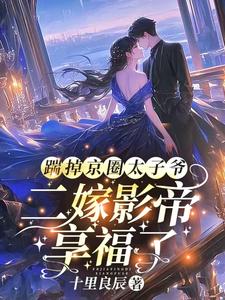 完结版《踹掉京圈太子爷，二嫁影帝享福了》章节目录在线阅读