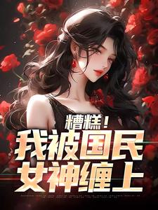 完结版《糟糕！我被国民女神缠上》章节阅读