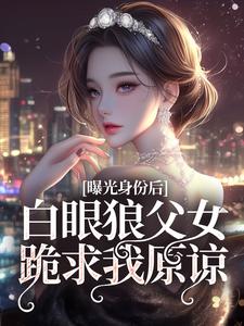 小说《曝光身份后白眼狼父女跪求我原谅》完整版在线章节免费阅读