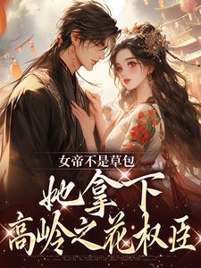 完结版《女帝不是草包，她拿下高岭之花权臣》章节目录在线阅读