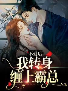 完结版《不爱后，我转身缠上霸总》章节目录在线阅读